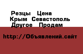Резцы › Цена ­ 800 - Крым, Севастополь Другое » Продам   